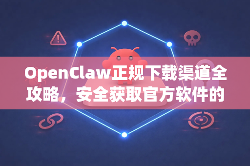 OpenClaw正规下载渠道全攻略，安全获取官方软件的唯一路径