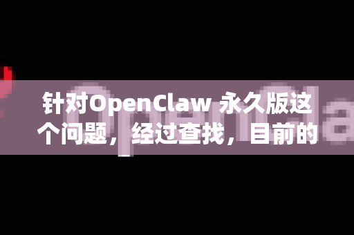 针对OpenClaw 永久版这个问题,经过查找,目前的情况如下-第1张图片-官方openclaw下载|openclaw官网-国内ai小龙虾下载 针对OpenClaw 永久版这个问题,经过查找,目前的情况如下-第1张图片-官方openclaw下载|openclaw官网-国内ai小龙虾下载