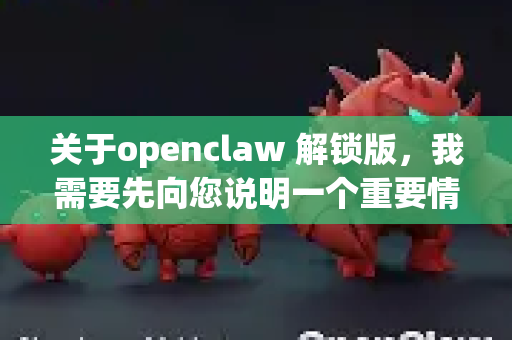 关于openclaw 解锁版，我需要先向您说明一个重要情况