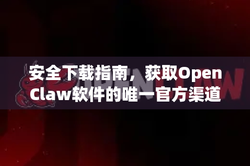 安全下载指南，获取OpenClaw软件的唯一官方渠道与风险防范