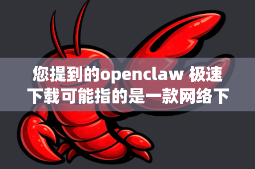 您提到的openclaw 极速下载可能指的是一款网络下载工具或服务。不过，我无法确认OpenClaw是否为官方或广泛认可的下载软件（可能是一个特定工具的名称，或是某个软件的别称）