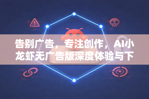 告别广告，专注创作，AI小龙虾无广告版深度体验与下载指南