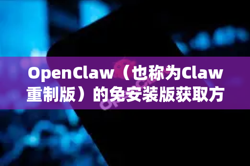 OpenClaw（也称为Claw重制版）的免安装版获取方式如下