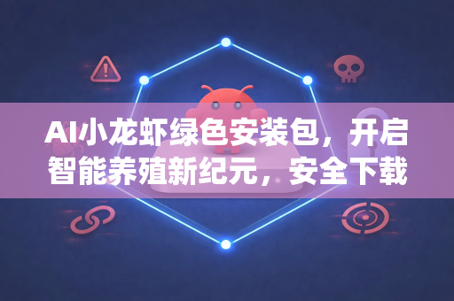AI小龙虾绿色安装包，开启智能养殖新纪元，安全下载OpenClaw指南