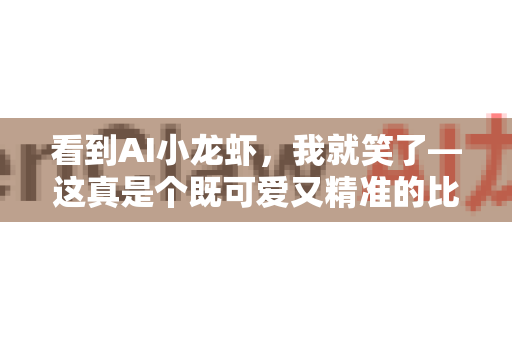 看到AI小龙虾，我就笑了—这真是个既可爱又精准的比喻！对于久坐办公室的我们来说，养护一只数字宠物作为精神伙伴，确实是个绝妙的主意