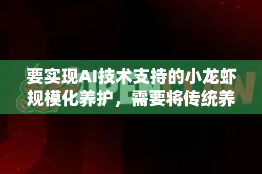 要实现AI技术支持的小龙虾规模化养护，需要将传统养殖经验与智能技术相结合，以下是一套系统化的方法-第1张图片-官方openclaw下载|openclaw官网-国内ai小龙虾下载