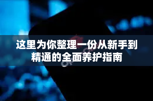 这里为你整理一份从新手到精通的全面养护指南