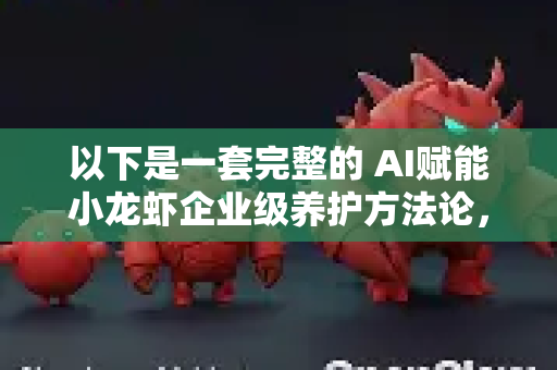 以下是一套完整的 AI赋能小龙虾企业级养护方法论，分为核心理念、技术架构、应用场景和实施方案