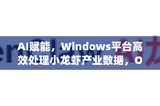 AI赋能，Windows平台高效处理小龙虾产业数据，OpenClaw软件下载全指南