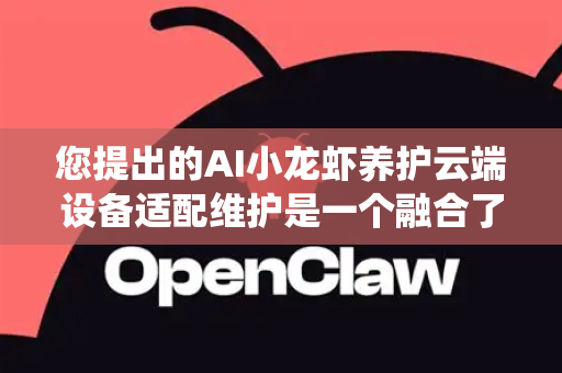 您提出的AI小龙虾养护云端设备适配维护是一个融合了人工智能、物联网、云计算与现代水产养殖的综合性解决方案。这不仅仅是简单的设备维护，而是一套 端-边-云协同系统的持续优化与保障服务