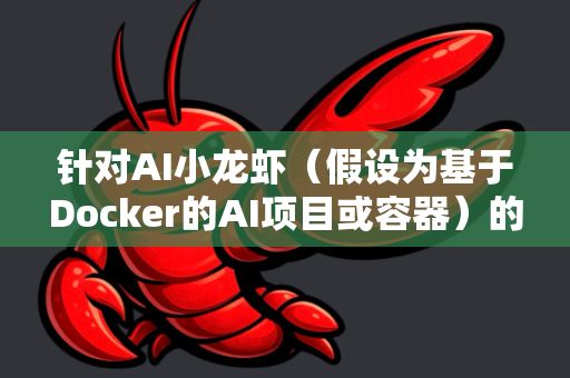 针对AI小龙虾（假设为基于Docker的AI项目或容器）的养护，以下是详细的Docker环境维护方法-第1张图片-官方openclaw下载|openclaw官网-国内ai小龙虾下载