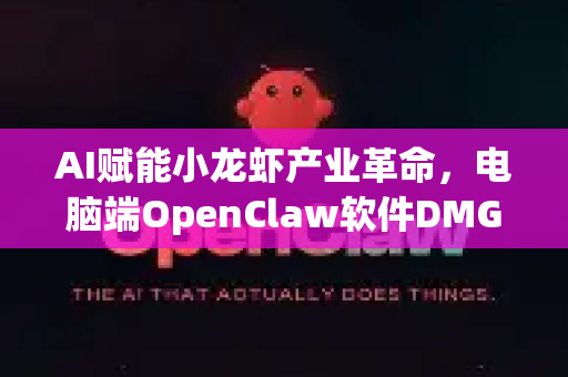 AI赋能小龙虾产业革命，电脑端OpenClaw软件DMG下载与深度应用指南