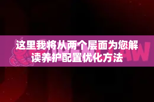 这里我将从两个层面为您解读养护配置优化方法-第1张图片-官方openclaw下载|openclaw官网-国内ai小龙虾下载
