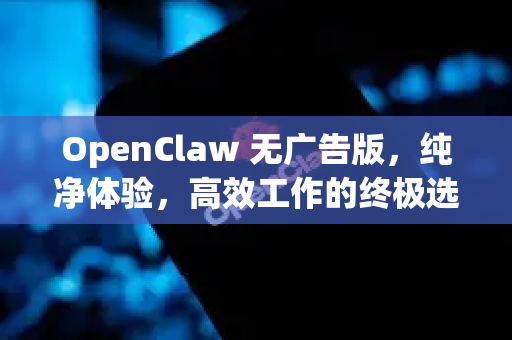 OpenClaw 无广告版，纯净体验，高效工作的终极选择