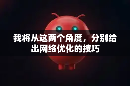 我将从这两个角度，分别给出网络优化的技巧