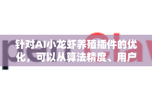 针对AI小龙虾养殖插件的优化，可以从算法精度、用户体验、系统稳定性、数据利用四个维度展开，以下是具体优化技巧