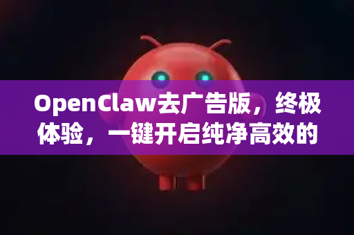 OpenClaw去广告版，终极体验，一键开启纯净高效的网络抓取之旅深入解析其核心优势、安全获取指南及常见问题全解答