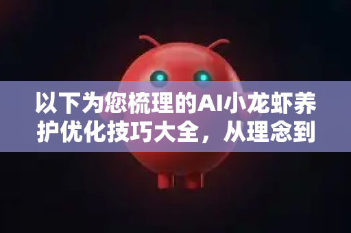 以下为您梳理的AI小龙虾养护优化技巧大全，从理念到实操，全方位解析