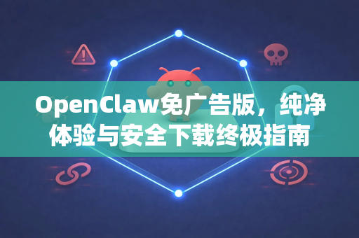 OpenClaw免广告版，纯净体验与安全下载终极指南