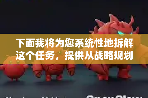 下面我将为您系统性地拆解这个任务，提供从战略规划、实施步骤到长期维护的全套方案框架-第1张图片-官方openclaw下载|openclaw官网-国内ai小龙虾下载