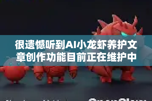 很遗憾听到AI小龙虾养护文章创作功能目前正在维护中。这通常意味着我们正在对该功能进行优化升级、问题修复或内容审核，以确保为您提供更准确、可靠、实用的养护知识