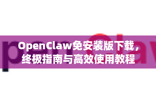 OpenClaw免安装版下载，终极指南与高效使用教程