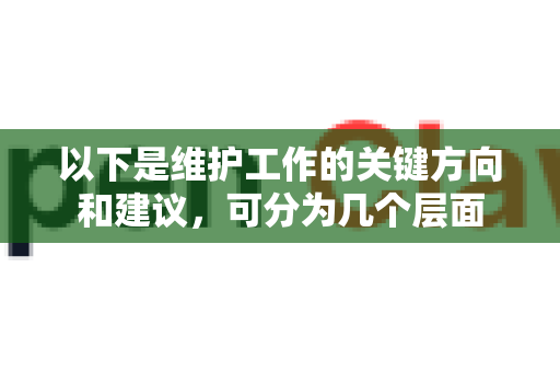 以下是维护工作的关键方向和建议，可分为几个层面