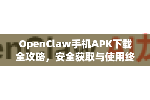 OpenClaw手机APK下载全攻略，安全获取与使用终极指南