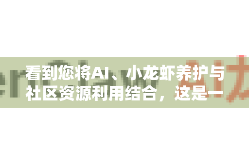 看到您将AI、小龙虾养护与社区资源利用结合，这是一个非常前沿且富有创造力的想法！这不仅仅是技术应用，更是一种社区协作模式的创新