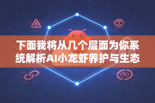 下面我将从几个层面为你系统解析AI小龙虾养护与生态资源维护