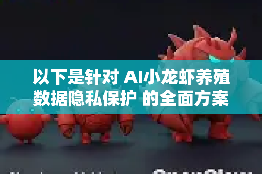 以下是针对 AI小龙虾养殖数据隐私保护 的全面方案，可以从技术、管理和法律三个层面构建