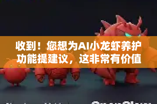 收到！您想为AI小龙虾养护功能提建议，这非常有价值。为了更精准地收集和传达您的想法，您可以按照以下框架提交，这能帮助开发团队快速理解并评估您的需求-第1张图片-官方openclaw下载|openclaw官网-国内ai小龙虾下载