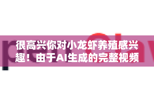 很高兴你对小龙虾养殖感兴趣！由于AI生成的完整视频教程目前还不多见，但结合现有优秀真人教程和AI工具的辅助，你可以获得超高效、个性化的学习体验。下面为你规划一个结合方案-第1张图片-官方openclaw下载|openclaw官网-国内ai小龙虾下载