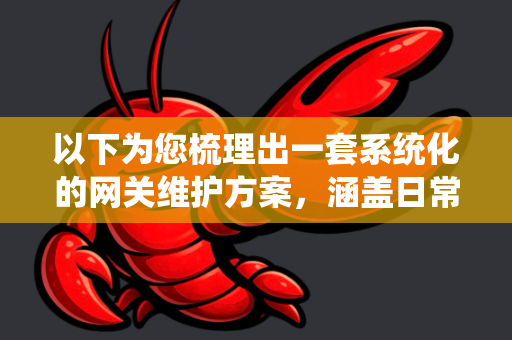 以下为您梳理出一套系统化的网关维护方案，涵盖日常、定期、应急三个层面