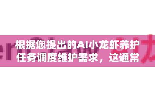 根据您提出的AI小龙虾养护任务调度维护需求，这通常涉及一个智能养殖管理系统，它结合了物联网（IoT）人工智能（AI）自动控制和任务调度技术，以实现对小龙虾养殖环境的精准监控、自动化养护和高效运维