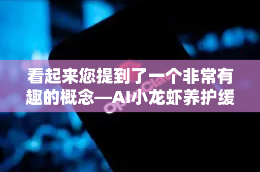 看起来您提到了一个非常有趣的概念—AI小龙虾养护缓存清理。这可能有两种理解方式
