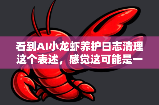 看到AI小龙虾养护日志清理这个表述，感觉这可能是一个非常具体且有趣的场景。由于这个组合词在常规中并不常见，我将根据几种可能的理解为你提供清理方案