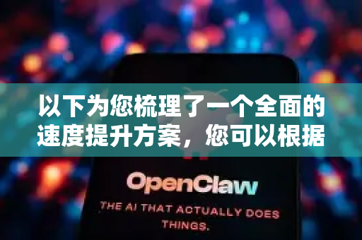 以下为您梳理了一个全面的速度提升方案，您可以根据实际情况，按优先级分步实施